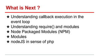 What is Next ?
★ Understanding callback execution in the
event loop
★ Understanding require() and modules
★ Node Packaged Modules (NPM)
★ Modules
★ nodeJS in sense of php
 