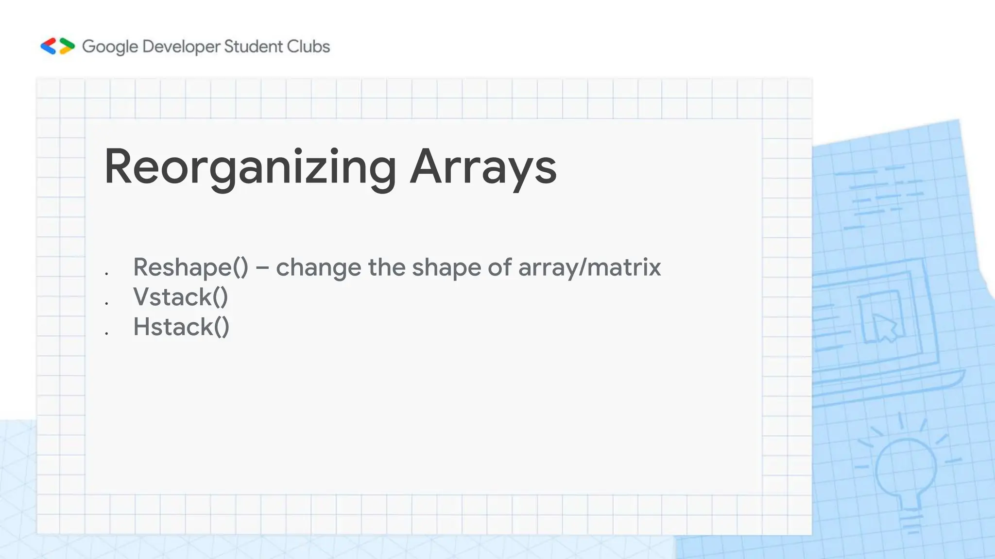Reorganizing Arrays
● Reshape() – change the shape of array/matrix
● Vstack()
● Hstack()
 