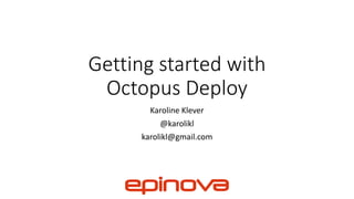 Getting started with
Octopus Deploy
Karoline Klever
@karolikl
karolikl@gmail.com
 