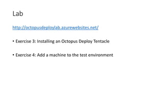 Lab
http://octopusdeploylab.azurewebsites.net/
• Exercise 3: Installing an Octopus Deploy Tentacle
• Exercise 4: Add a machine to the test environment
 