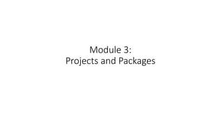 Module 3:
Projects and Packages
 