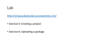 Lab
http://octopusdeploylab.azurewebsites.net/
• Exercise 5: Creating a project
• Exercise 6: Uploading a package
 