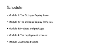 Schedule
• Module 1: The Octopus Deploy Server
• Module 2: The Octopus Deploy Tentacles
• Module 3: Projects and packages
• Module 4: The deployment process
• Module 5: Advanced topics
 
