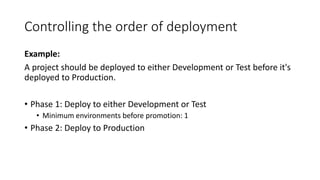 Controlling the order of deployment
Example:
A project should be deployed to either Development or Test before it's
deployed to Production.
• Phase 1: Deploy to either Development or Test
• Minimum environments before promotion: 1
• Phase 2: Deploy to Production
 