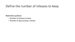 Define the number of releases to keep
Retention policies
• Number of releases to keep
• Number of days to keep a release
 