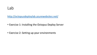 Lab
http://octopusdeploylab.azurewebsites.net/
• Exercise 1: Installing the Octopus Deploy Server
• Exercise 2: Setting up your environments
 