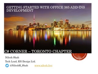 GETTING STARTED WITH OFFICE 365 ADD-INS
DEVELOPMENT
Nilesh Shah
Tech Lead, RN Design Ltd.
@NileshR_Shah www.nilesh.live
C# CORNER – TORONTO CHAPTER
 