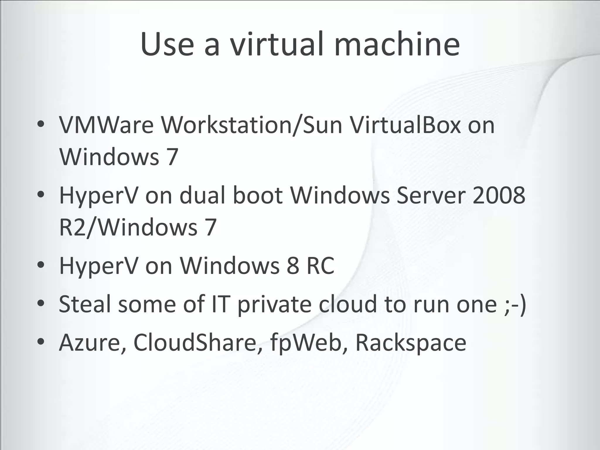 Use a virtual machine

• VMWare Workstation/Sun VirtualBox on
  Windows 7
• HyperV on dual boot Windows Server 2008
  R2/Windows 7
• HyperV on Windows 8 RC
• Steal some of IT private cloud to run one ;-)
• Azure, CloudShare, fpWeb, Rackspace
 