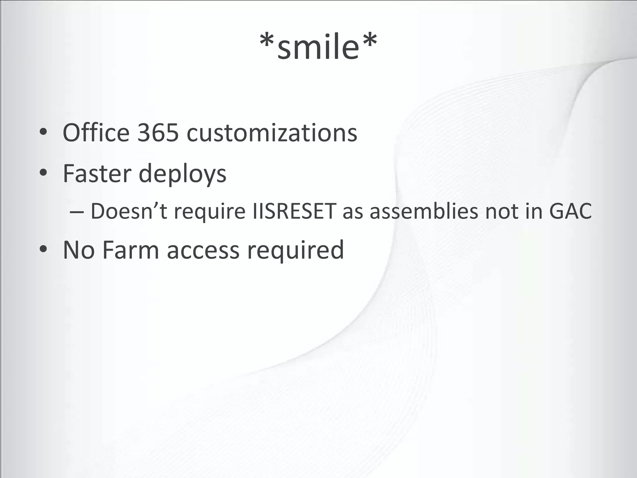 *smile*

• Office 365 customizations
• Faster deploys
  – Doesn’t require IISRESET as assemblies not in GAC
• No Farm access required
 