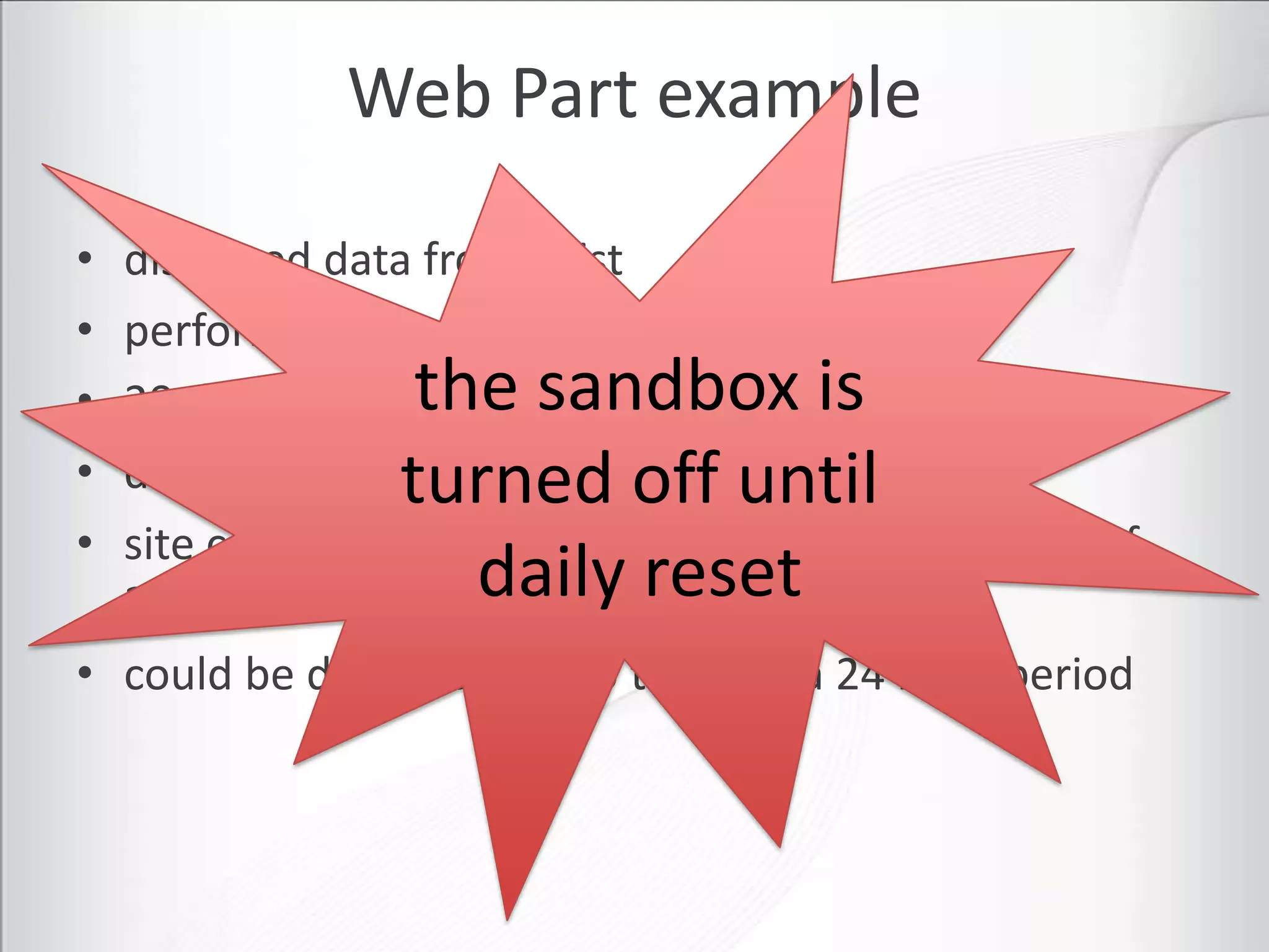 Web Part example

• displayed data from a list
• perform a SharePoint database query
• 20 database queries sandboxpoint
                  the = 1 resource is
•                turned off until
  displayed 20 times
• site collection would have used 1 resource point of
                    daily reset
  300 points available
• could be displayed 6,000 times in a 24 hour period
 