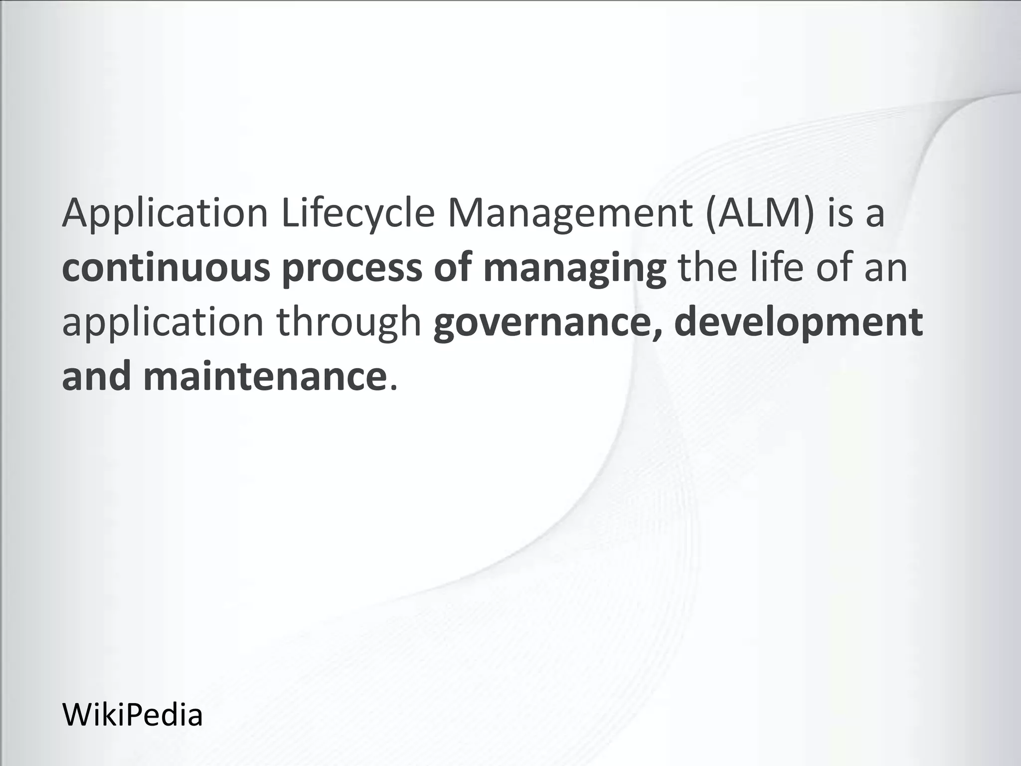 Application Lifecycle Management (ALM) is a
continuous process of managing the life of an
application through governance, development
and maintenance.




WikiPedia
 