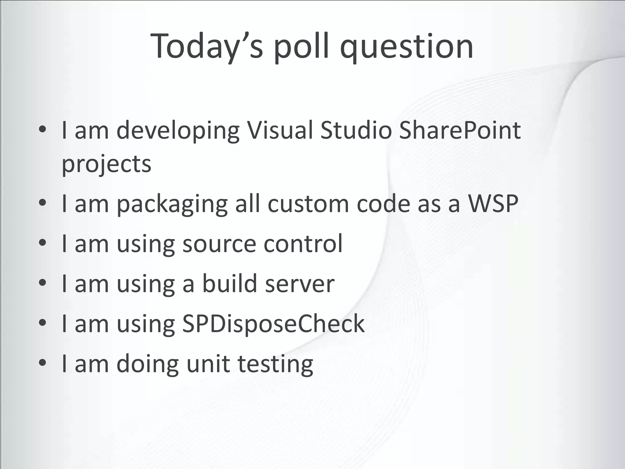 Today’s poll question

• I am developing Visual Studio SharePoint
  projects
• I am packaging all custom code as a WSP
• I am using source control
• I am using a build server
• I am using SPDisposeCheck
• I am doing unit testing
 