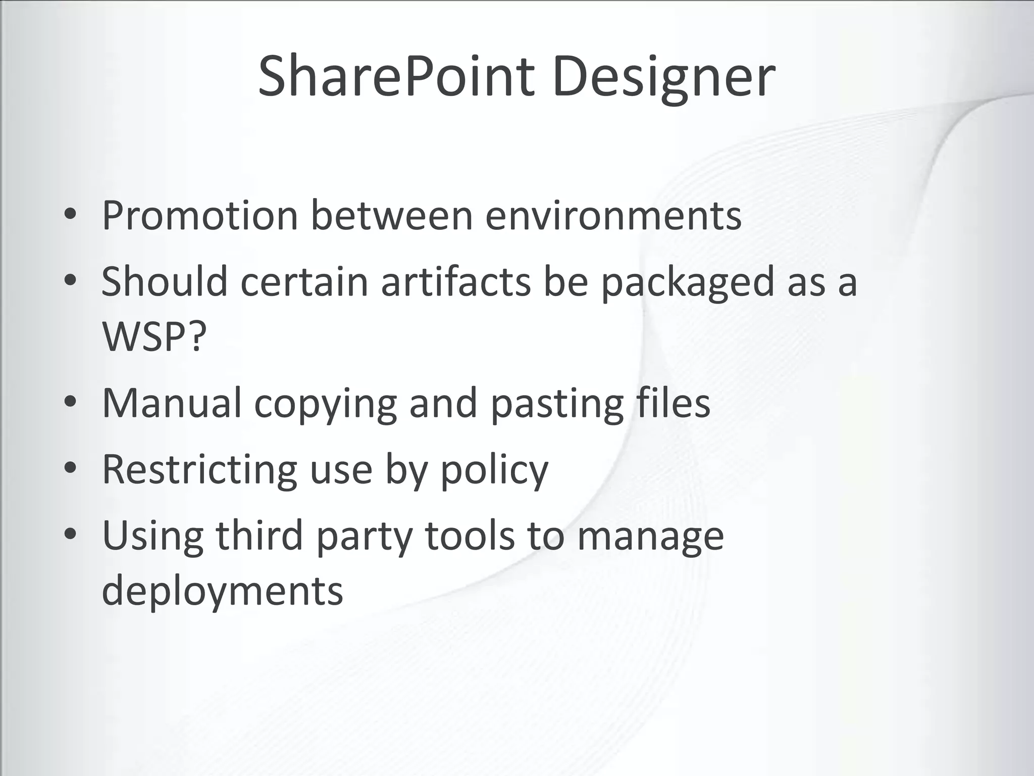 SharePoint Designer

• Promotion between environments
• Should certain artifacts be packaged as a
  WSP?
• Manual copying and pasting files
• Restricting use by policy
• Using third party tools to manage
  deployments
 
