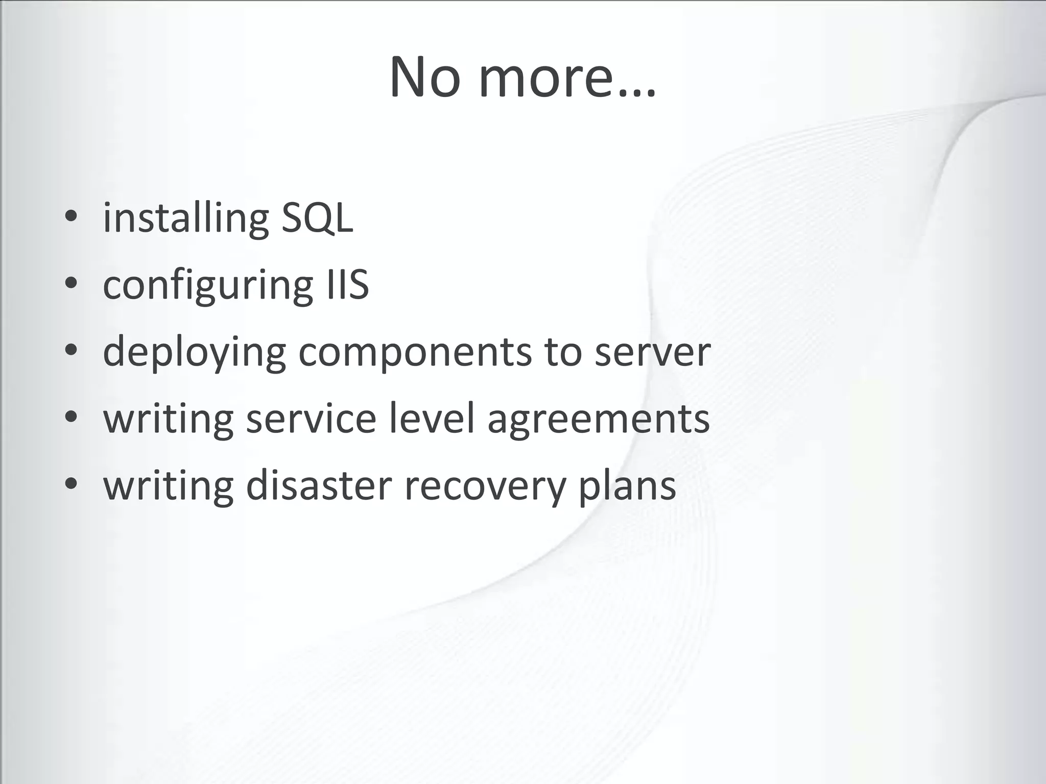 No more…

•   installing SQL
•   configuring IIS
•   deploying components to server
•   writing service level agreements
•   writing disaster recovery plans
 