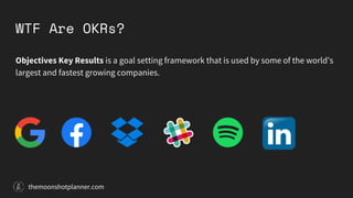 WTF Are OKRs?
Objectives Key Results is a goal setting framework that is used by some of the world’s
largest and fastest growing companies.
themoonshotplanner.com
 