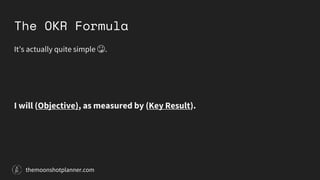 The OKR Formula
It’s actually quite simple 😳.
I will (Objective), as measured by (Key Result).
themoonshotplanner.com
 