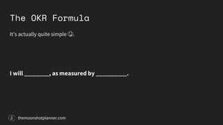 The OKR Formula
It’s actually quite simple 😳.
I will ________, as measured by __________.
themoonshotplanner.com
 