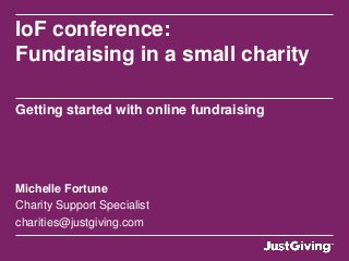 IoF conference:
Fundraising in a small charity

Getting started with online fundraising




Michelle Fortune
Charity Support Specialist
charities@justgiving.com
 