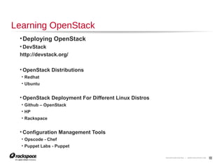 26

Trying Out OpenStack
TryStack (OpenStack Sandbox)
http://trystack.org/

OpenStack-based Public Clouds
•DreamHost
http://dreamhost.com/cloud/

•HP Public Cloud
https://www.hpcloud.com/

•Rackspace Public Cloud
http://www.rackspace.com/cloud/

 