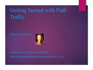 Getting Started with Paid
Traffic
SUSAN HARRISON

HARRISON KENYON MARKETING
WWW.HARRISONKENYONMARKETING.COM

 