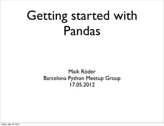 Getting started with
                             Pandas

                                    Maik Röder
                          Barcelona Python Meetup Group
                                    17.05.2012




Friday, May 18, 2012
 