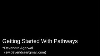 Getting Started With Pathways
-Devendra Agarwal
(sw.devendra@gmail.com)
 