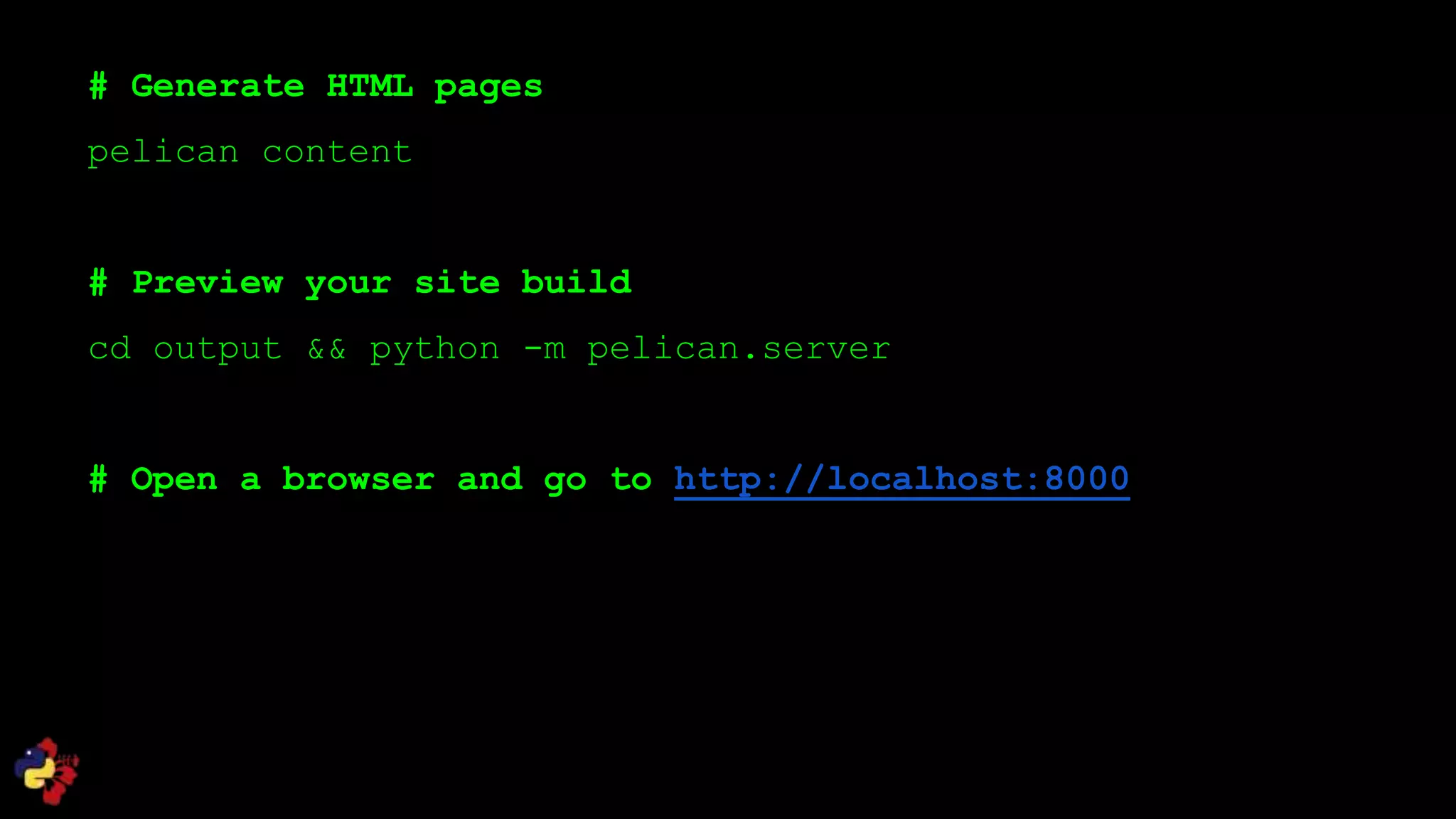 # Generate HTML pages
pelican content
# Preview your site build
cd output && python -m pelican.server
# Open a browser and go to http://localhost:8000
 