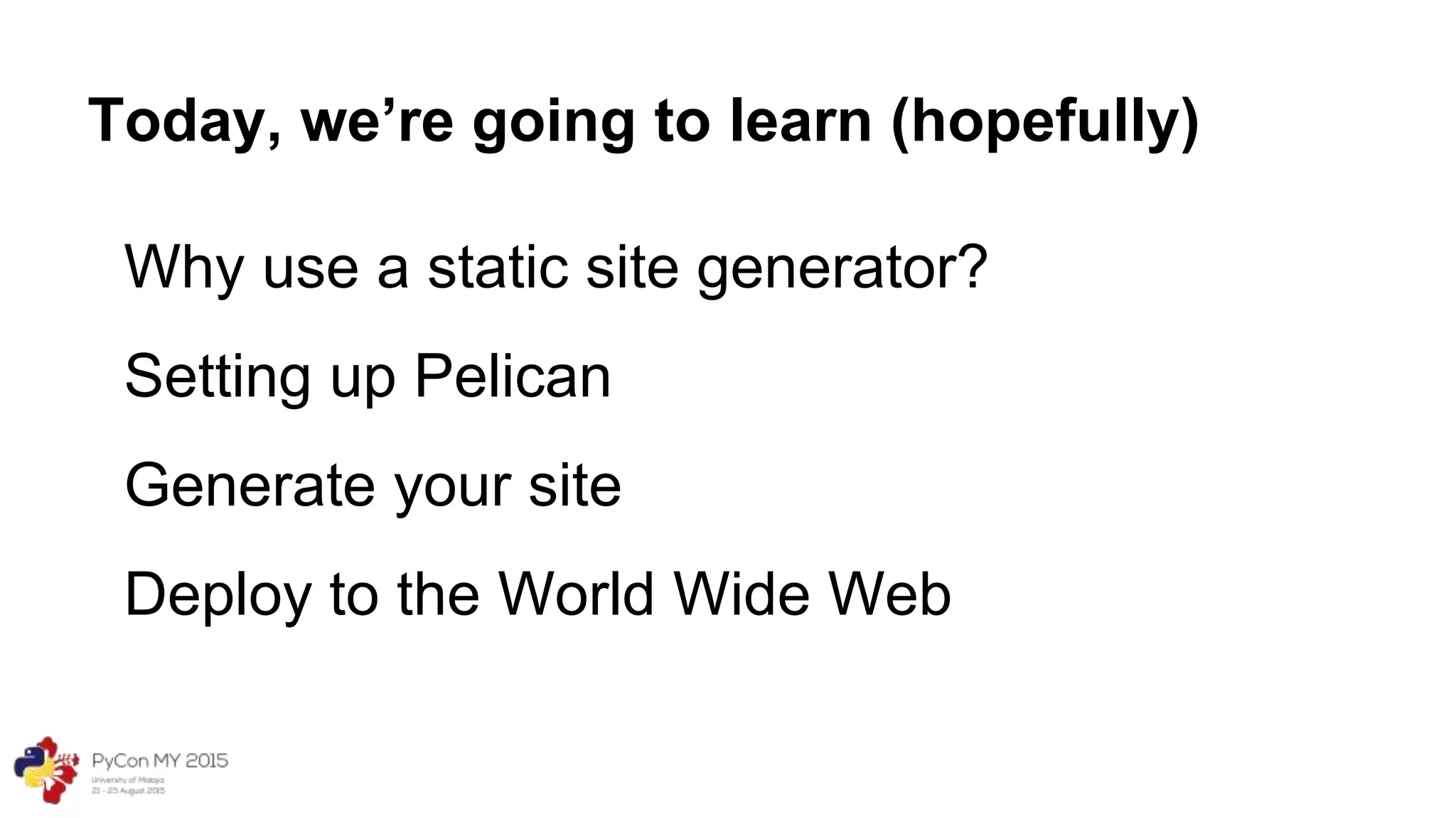 Today, we’re going to learn (hopefully)
Why use a static site generator?
Setting up Pelican
Generate your site
Deploy to the World Wide Web
 