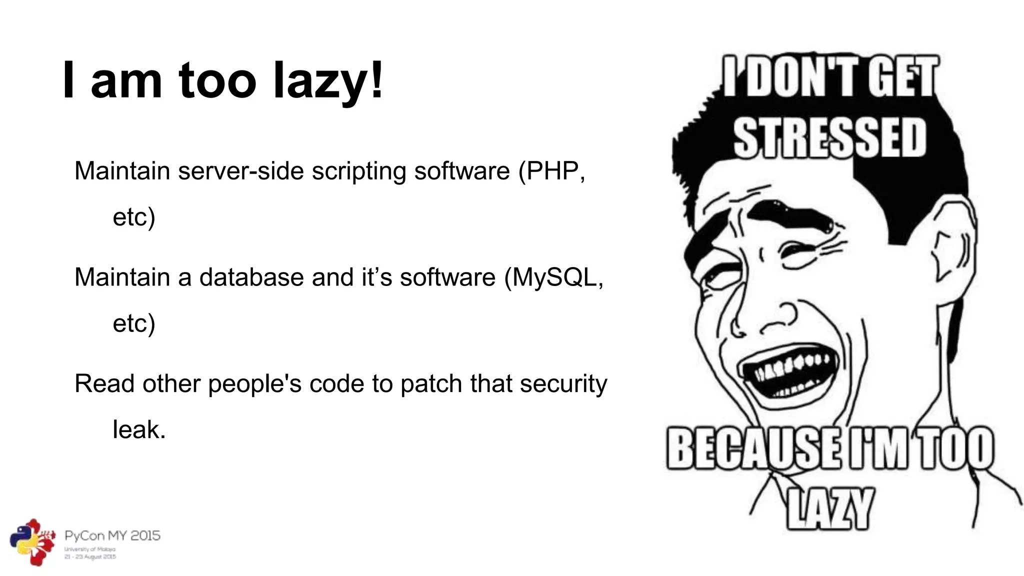 I am too lazy!
Maintain server-side scripting software (PHP,
etc)
Maintain a database and it’s software (MySQL,
etc)
Read other people's code to patch that security
leak.
 