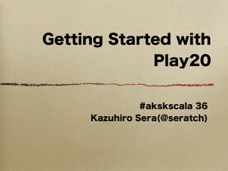 Getting Started with
             Play20


               #akskscala 36
     Kazuhiro Sera(@seratch)
 