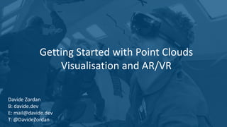 Getting Started with Point Clouds
Visualisation and AR/VR
Davide Zordan
B: davide.dev
E: mail@davide.dev
T: @DavideZordan
 