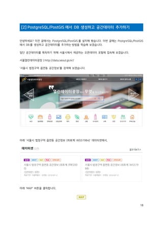 18
[2] PostgreSQL/PostGIS 에서 DB 생성하고 공간데이터 추가하기
안녕하세요? 이전 글에서는 PostgreSQL/PostGIS 를 설치해 봤습니다. 이번 글에는 PostgreSQL/PostGIS
에서 DB 를 생성하고 공간데이터를 추가하는 방법을 학습해 보겠습니다.
일단 공간데이터를 획득하기 위해 서울시에서 제공하는 오픈데이터 포털에 접속해 보겠습니다.
서울열린데이터광장 | http://data.seoul.go.kr/
'서울시 법정구역 읍면동 공간정보'를 검색해 보겠습니다.
아래 '서울시 법정구역 읍면동 공간정보 (좌표계: WGS1984)' 데이터셋에서,
아래 'MAP' 버튼을 클릭합니다.
 