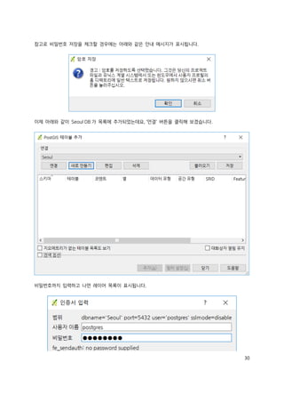 30
참고로 비밀번호 저장을 체크할 경우에는 아래와 같은 안내 메시지가 표시됩니다.
이제 아래와 같이 Seoul DB 가 목록에 추가되었는데요, '연결' 버튼을 클릭해 보겠습니다.
비밀번호까지 입력하고 나면 레이어 목록이 표시됩니다.
 