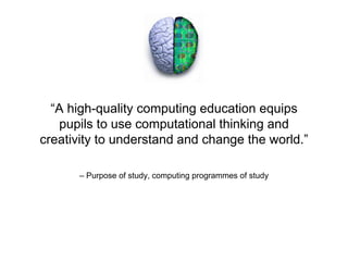 “A high-quality computing education equips 
pupils to use computational thinking and 
creativity to understand and change the world.” 
– Purpose of study, computing programmes of study 
 
