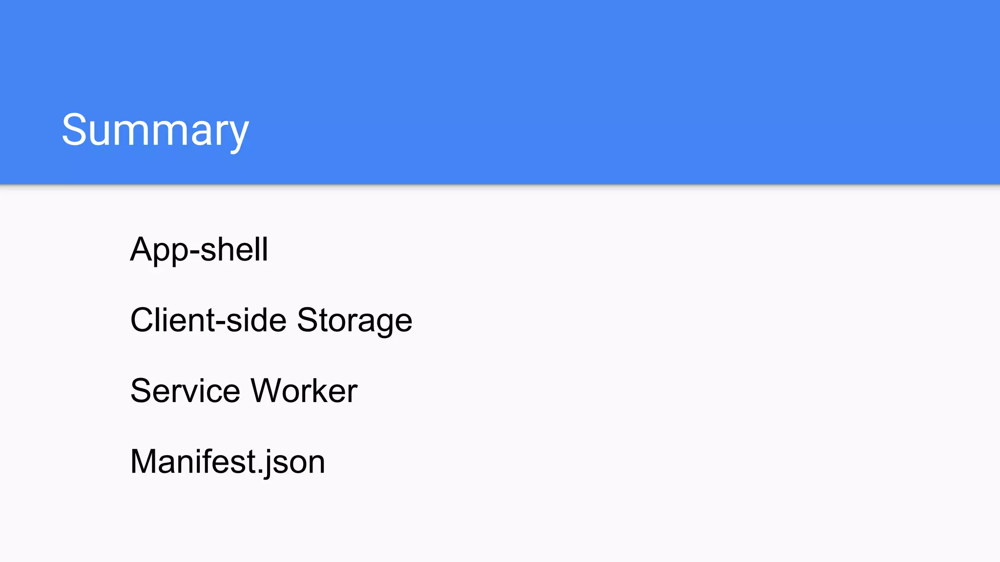 App-shell
Client-side Storage
Service Worker
Manifest.json
Summary
 