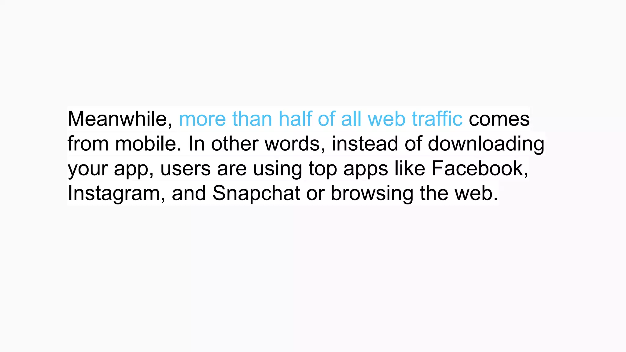 Meanwhile, more than half of all web traffic comes
from mobile. In other words, instead of downloading
your app, users are using top apps like Facebook,
Instagram, and Snapchat or browsing the web.
 