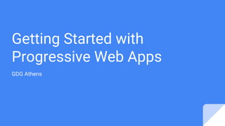 Getting Started with
Progressive Web Apps
GDG Athens
 