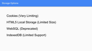 Storage Options
Cookies (Very Limiting)
HTML5 Local Storage (Limited Size)
WebSQL (Deprecated)
IndexedDB (Limited Support)
 