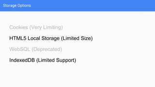 Storage Options
Cookies (Very Limiting)
HTML5 Local Storage (Limited Size)
WebSQL (Deprecated)
IndexedDB (Limited Support)
 