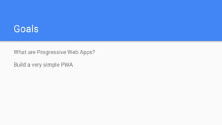 Goals
What are Progressive Web Apps?
Build a very simple PWA
 