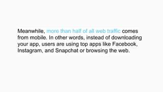 Meanwhile, more than half of all web traffic comes
from mobile. In other words, instead of downloading
your app, users are using top apps like Facebook,
Instagram, and Snapchat or browsing the web.
 