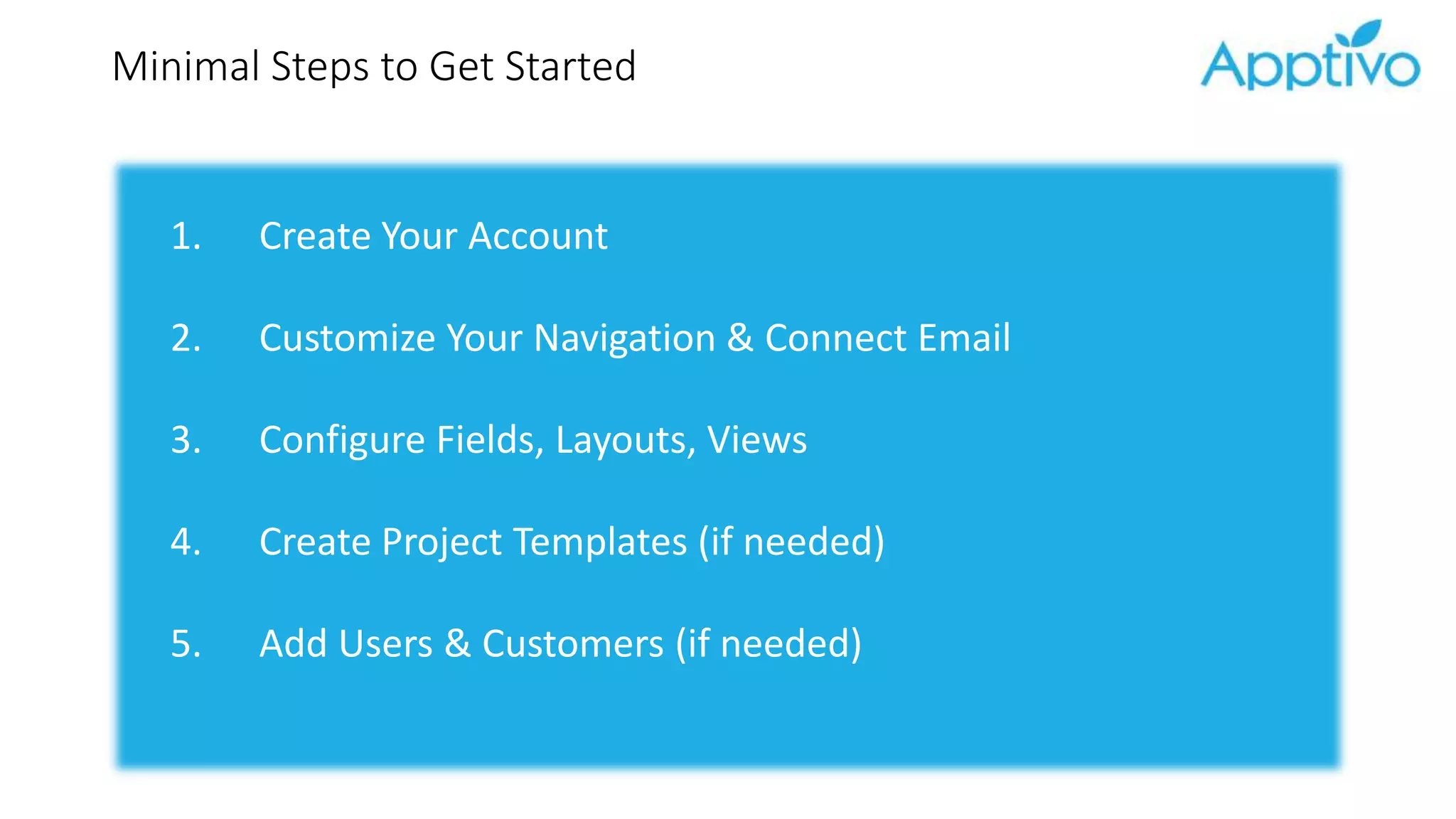 Minimal Steps to Get Started
1. Create Your Account
2. Customize Your Navigation & Connect Email
3. Configure Fields, Layouts, Views
4. Create Project Templates (if needed)
5. Add Users & Customers (if needed)
 