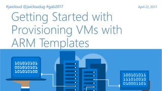 Getting Started with
Provisioning VMs with
ARM Templates
#jaxcloud @jaxcloudug #gab2017 April 22, 2017
 