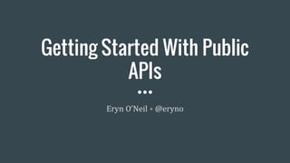 Getting Started With Public
APIs
Eryn O’Neil • @eryno
 