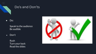 Do’s and Don’ts
● Do:
Speak to the audience
Be audible
● Don’t
Rush
Turn your back
Read the slides