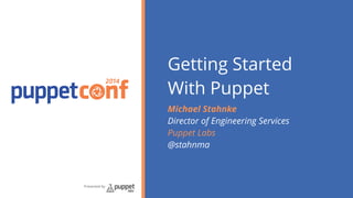 2014
Presented by
Getting Started
With Puppet
Michael Stahnke
Director of Engineering Services
Puppet Labs
@stahnma
 