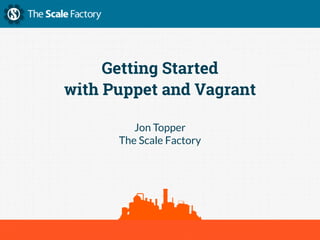 Getting Started 
with Puppet and Vagrant 
Jon Topper 
The Scale Factory 
 