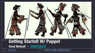 Getting StarteD W/ Puppet
PROJECT




          Chad Metcalf - @METCALFC
DATE                         CLIENT
          01/18/13                    PUPPET CAMP SILICON VALLEY
 