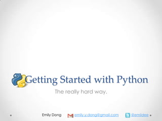Getting Started with Python
The really hard way.
Emily Dong emily.y.dong@gmail.com @emiidee
 