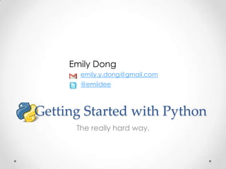 Getting Started with Python
The really hard way.
emily.y.dong@gmail.com
@emiidee
Emily Dong
 